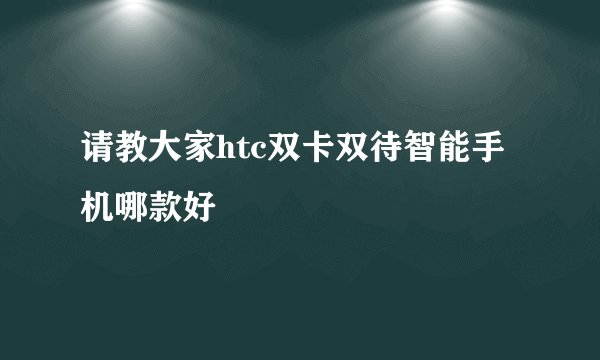 请教大家htc双卡双待智能手机哪款好