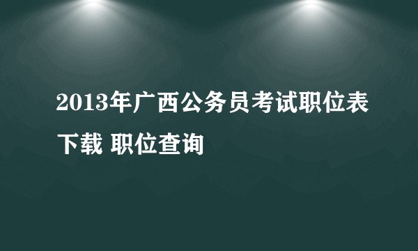 2013年广西公务员考试职位表下载 职位查询