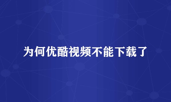 为何优酷视频不能下载了