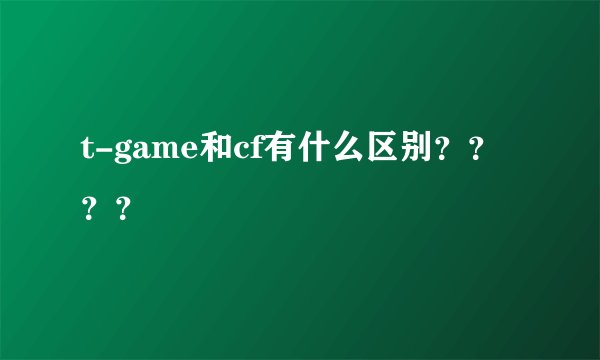 t-game和cf有什么区别？？？？