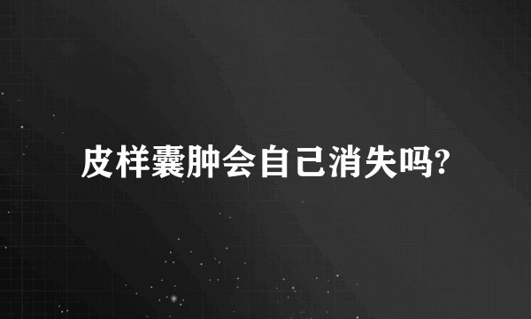 皮样囊肿会自己消失吗?