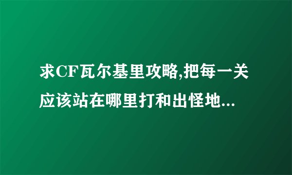 求CF瓦尔基里攻略,把每一关应该站在哪里打和出怪地点说出来,不用复活币的攻略