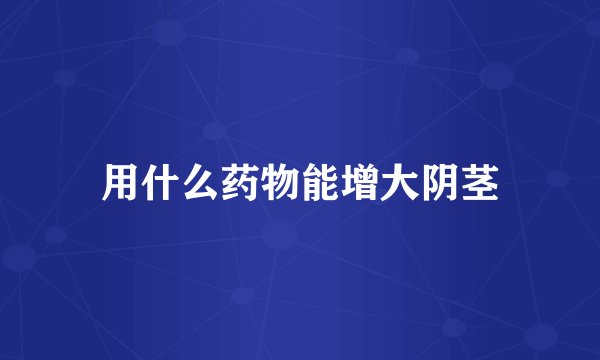 用什么药物能增大阴茎