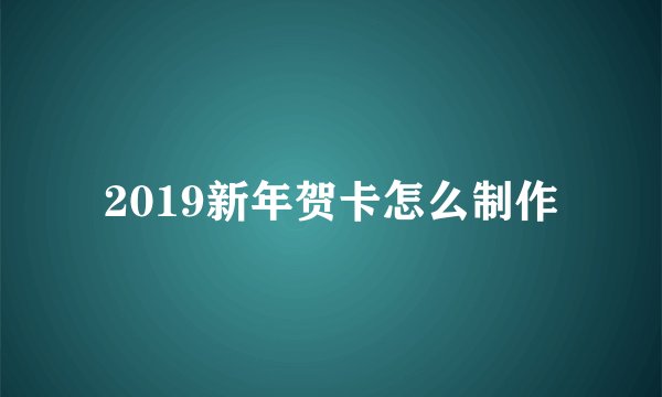 2019新年贺卡怎么制作