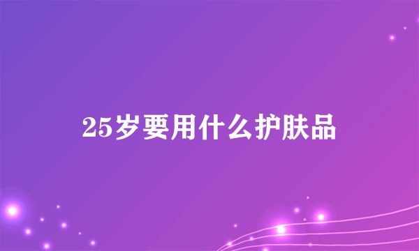 25岁要用什么护肤品