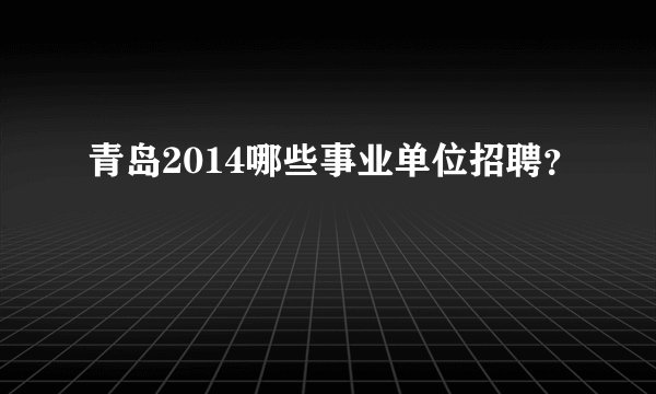 青岛2014哪些事业单位招聘？