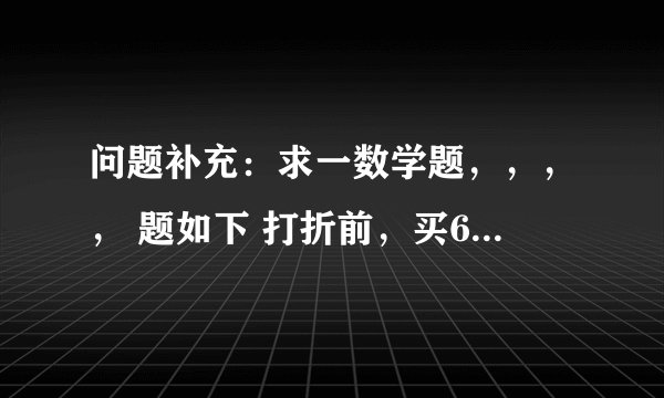 问题补充：求一数学题，，，， 题如下 打折前，买60件A商品和30件B商品用了1080元，买50件