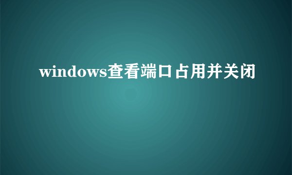 windows查看端口占用并关闭
