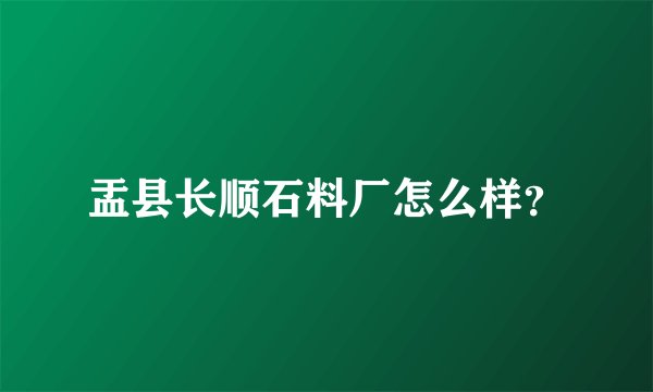 盂县长顺石料厂怎么样？