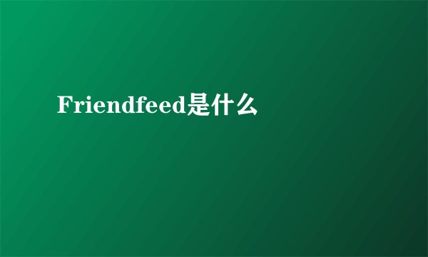 Friendfeed是什么