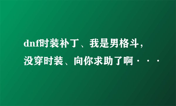 dnf时装补丁、我是男格斗，没穿时装、向你求助了啊···
