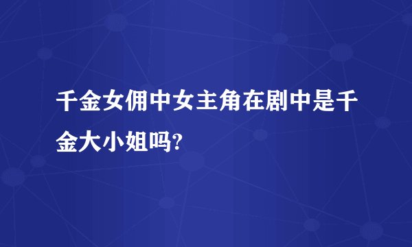 千金女佣中女主角在剧中是千金大小姐吗?