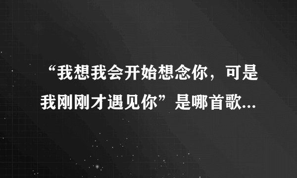 “我想我会开始想念你，可是我刚刚才遇见你”是哪首歌的歌词？
