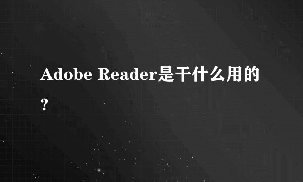 Adobe Reader是干什么用的?