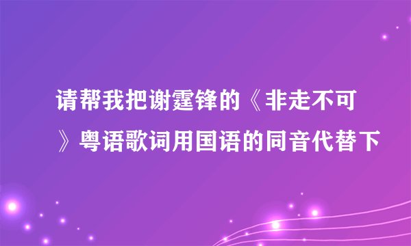 请帮我把谢霆锋的《非走不可》粤语歌词用国语的同音代替下