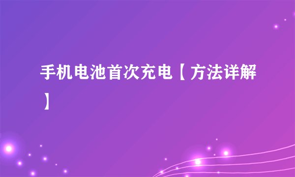 手机电池首次充电【方法详解】