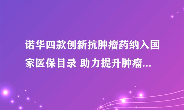 诺华四款创新抗肿瘤药纳入国家医保目录 助力提升肿瘤患者“获得感”