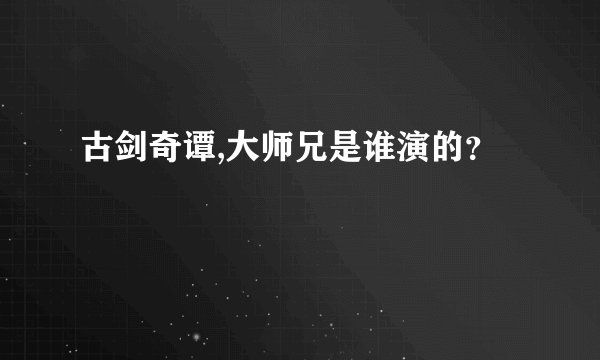 古剑奇谭,大师兄是谁演的？