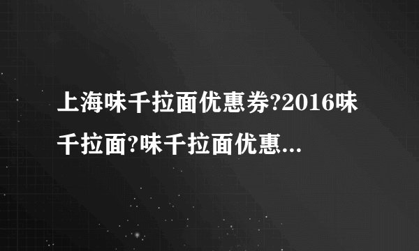上海味千拉面优惠券?2016味千拉面?味千拉面优惠券打印?【味千拉面门店网点地图