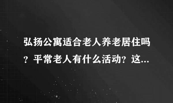 弘扬公寓适合老人养老居住吗？平常老人有什么活动？这个小区老年人多吗？