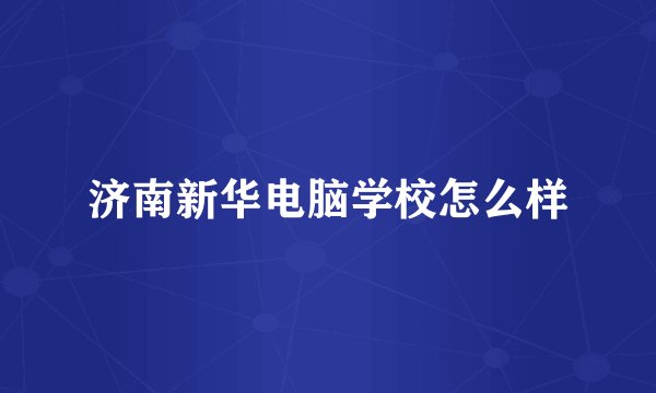 济南新华电脑学校怎么样