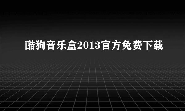 酷狗音乐盒2013官方免费下载