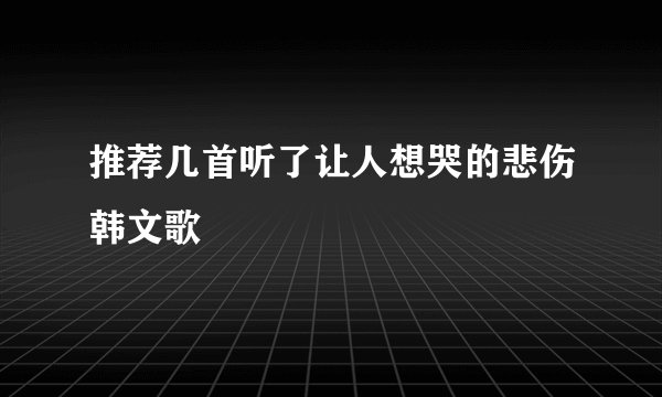 推荐几首听了让人想哭的悲伤韩文歌