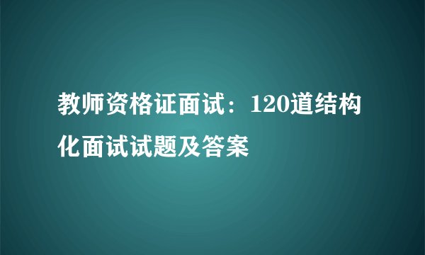 教师资格证面试：120道结构化面试试题及答案