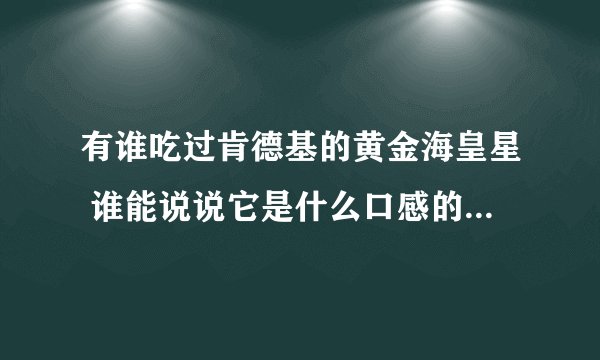 有谁吃过肯德基的黄金海皇星 谁能说说它是什么口感的 多写些字 100字左右 颜色 口感 香气 香味等方面