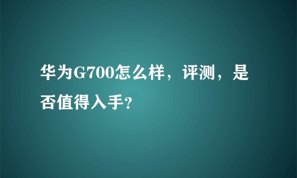 华为G700怎么样，评测，是否值得入手？