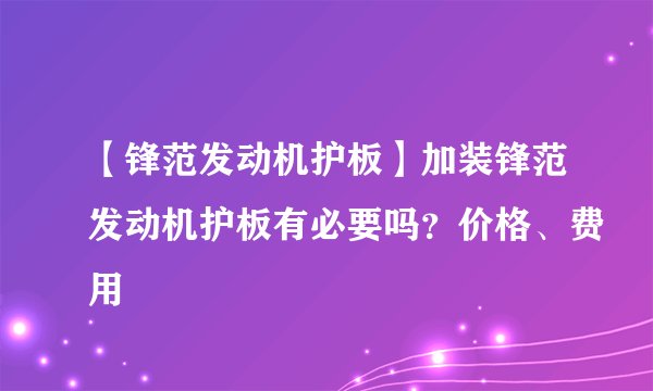 【锋范发动机护板】加装锋范发动机护板有必要吗？价格、费用