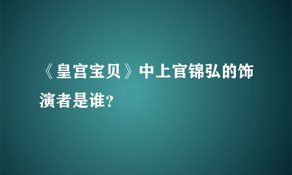 《皇宫宝贝》中上官锦弘的饰演者是谁？