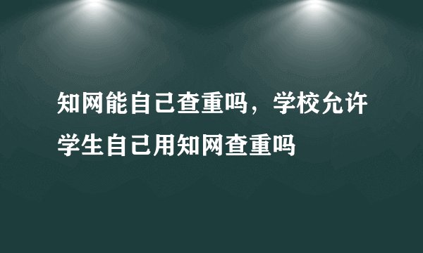 知网能自己查重吗，学校允许学生自己用知网查重吗