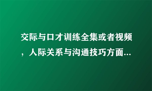 交际与口才训练全集或者视频，人际关系与沟通技巧方面的那个好？