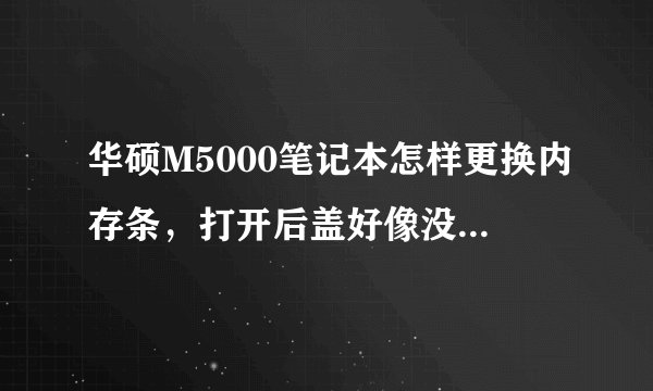 华硕M5000笔记本怎样更换内存条，打开后盖好像没有发现内存卡槽郁闷。以前是256的 也没有发现