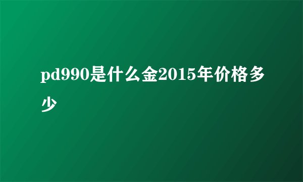 pd990是什么金2015年价格多少