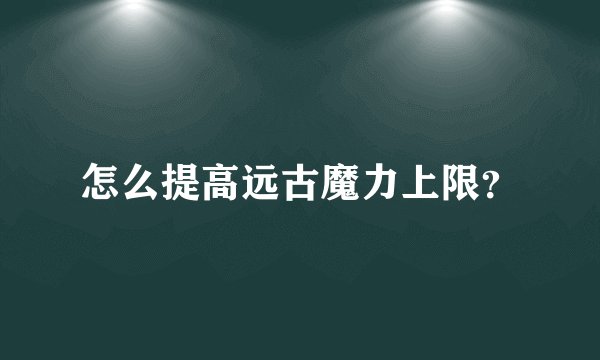 怎么提高远古魔力上限？