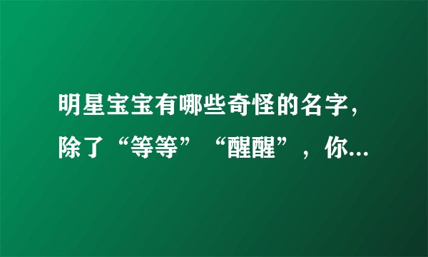 明星宝宝有哪些奇怪的名字，除了“等等”“醒醒”，你还知道哪些
