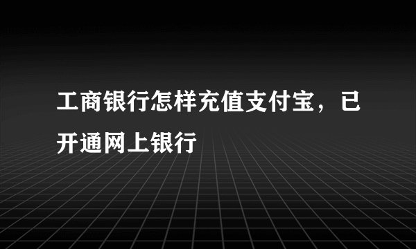 工商银行怎样充值支付宝，已开通网上银行