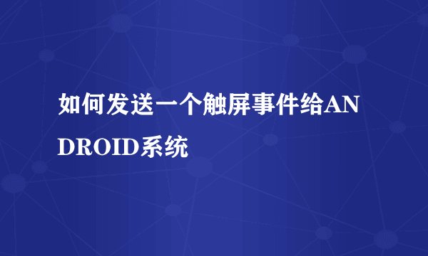 如何发送一个触屏事件给ANDROID系统