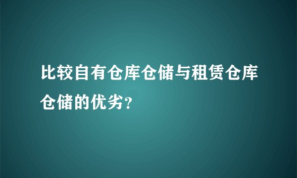 比较自有仓库仓储与租赁仓库仓储的优劣？
