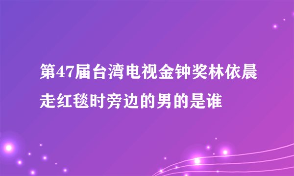 第47届台湾电视金钟奖林依晨走红毯时旁边的男的是谁