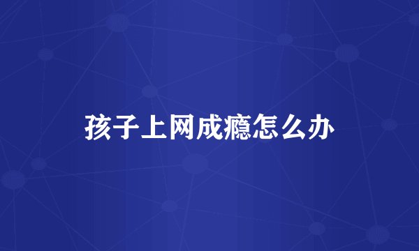 孩子上网成瘾怎么办