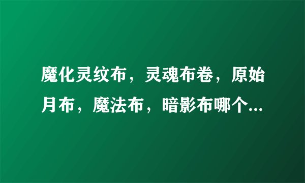 魔化灵纹布，灵魂布卷，原始月布，魔法布，暗影布哪个好，那个市场需求大一点，各有什么用处啊？