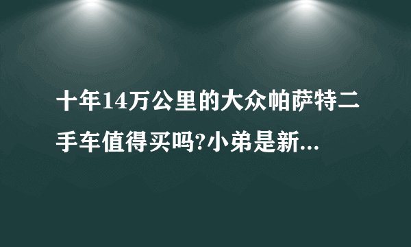 十年14万公里的大众帕萨特二手车值得买吗?小弟是新手。跪求各位大大的意见？