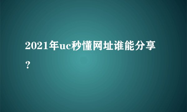2021年uc秒懂网址谁能分享？
