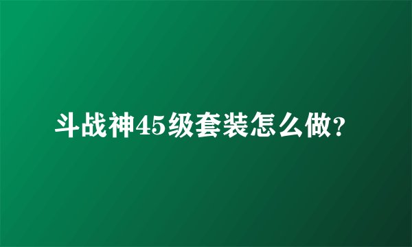 斗战神45级套装怎么做？