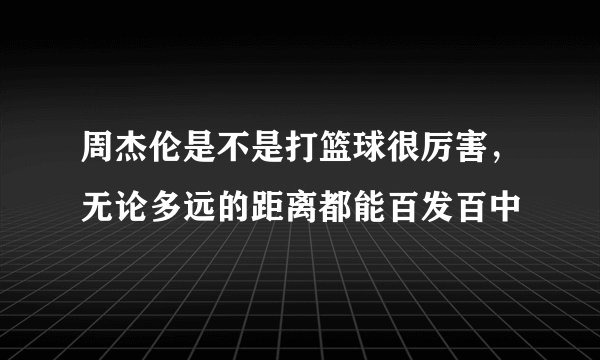 周杰伦是不是打篮球很厉害，无论多远的距离都能百发百中