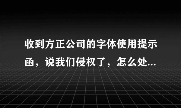 收到方正公司的字体使用提示函，说我们侵权了，怎么处理？有经验的说下意见