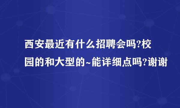 西安最近有什么招聘会吗?校园的和大型的~能详细点吗?谢谢